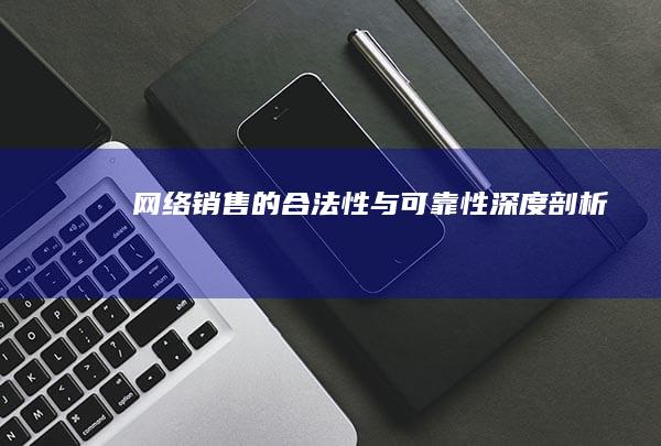 网络销售的合法性与可靠性深度剖析