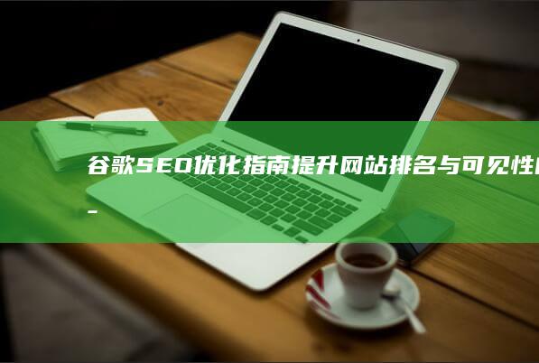 谷歌SEO优化指南：提升网站排名与可见性的策略